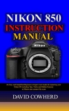 Nikon 850 Instructional Manual : An Easy and Simplified Beginner to Expert User Guide for mastering your Nikon 850 including Tips, Tricks and Hidden Features to Master your camera like a pro