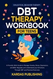 DBT Therapy Workbook for Teens: A Friendly Skills Guide to Manage Anxiety, Stress, Depression, and BPD. Regulate and Understand your Emotions Through Practical Exercises