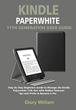 KINDLE PAPERWHITE 11TH GENERATION USER GUIDE: Step By Step Beginners Guide to Manage the Kindle Paperwhite 11th Gen with Hidden Features, Tips and Tricks to Become A Pro