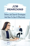 Job Searching: Online Job Search Strategies And How To Use It Effectively