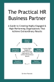 The Practical HR Business Partner: A Guide to Creating Highly-Engaged & High-Performing Organizations That Achieve Extraordinary Results