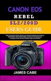 Canon EOS Rebel SL2/200D Users Guide : The Complete User Guide for Quickly Mastering Canon EOS Rebel SL2/200D DSLR camera from Beginner to Expert with All the Hidden Tips and Tricks