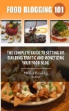 Food Blogging 101: The Complete Guide to Setting up, Building Traffic and Monetizing Your Food Blog