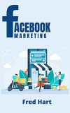 Facebook Marketing: World-Class Techniques for Optimizing Your Page, Increasing Likes, and Creating Captivating Facebook Ads That Produce Powerful Results (2022 Guide for Beginners)