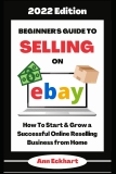 Beginner’s Guide To Selling On Ebay 2022 Edition: How To Start & Grow a Successful Online Reselling Business from Home (Beginner’s Guide To Ebay)