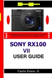 Sony RX100 VII User Guide: The Simplified Manual with Useful Tips and Tricks to Effectively Set up and Master Sony RX100 VII with Shortcuts, Tips and Tricks for Beginners and Experts